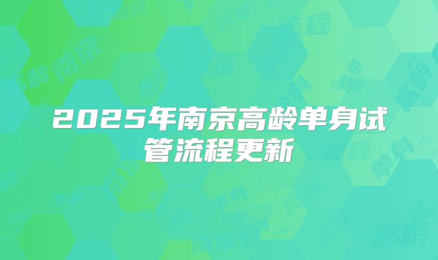 2025年南京高龄单身试管流程更新