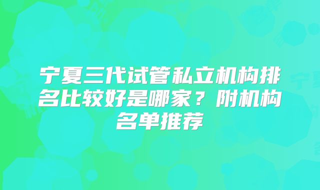 宁夏三代试管私立机构排名比较好是哪家？附机构名单推荐