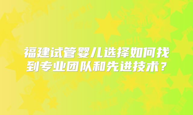 福建试管婴儿选择如何找到专业团队和先进技术？