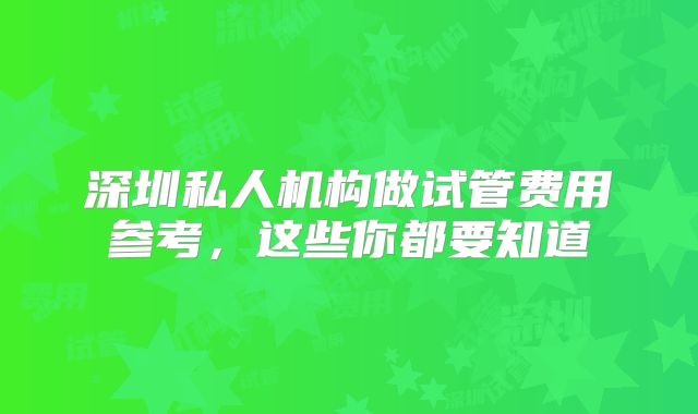 深圳私人机构做试管费用参考，这些你都要知道