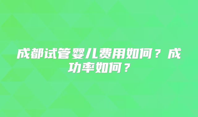 成都试管婴儿费用如何?成功率如何?