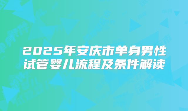 2025年安庆市单身男性试管婴儿流程及条件解读
