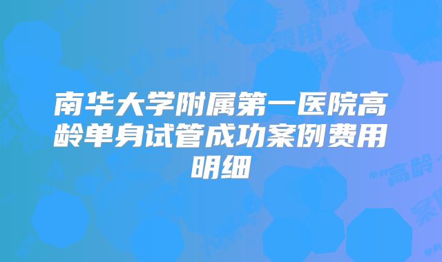 南华大学附属第一医院高龄单身试管成功案例费用明细