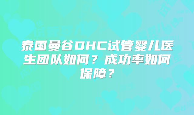 泰国曼谷DHC试管婴儿医生团队如何?成功率如何保障?