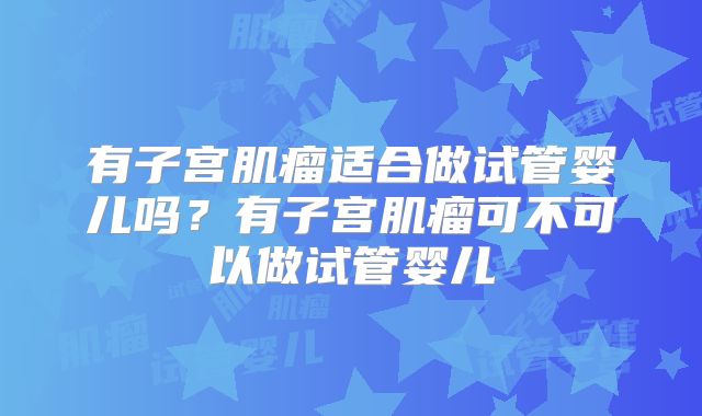 有子宫肌瘤适合做试管婴儿吗？有子宫肌瘤可不可以做试管婴儿