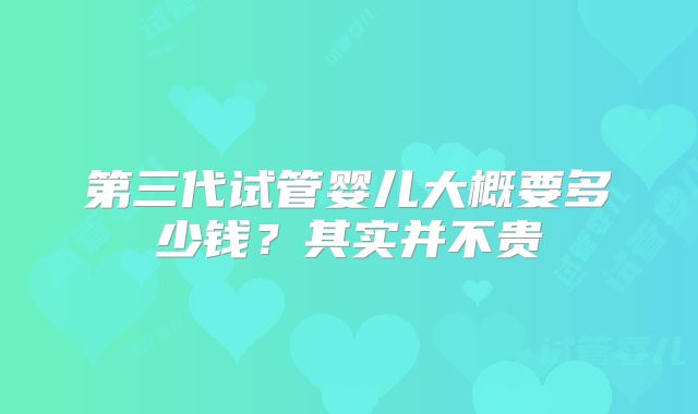第三代试管婴儿大概要多少钱?其实并不贵