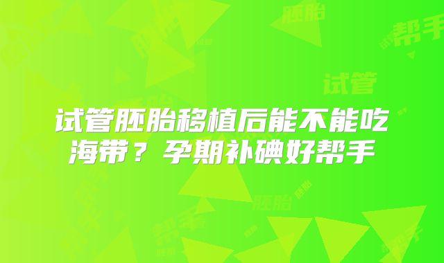 试管胚胎移植后能不能吃海带?孕期补碘好帮手