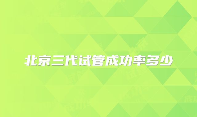 北京三代试管成功率多少
