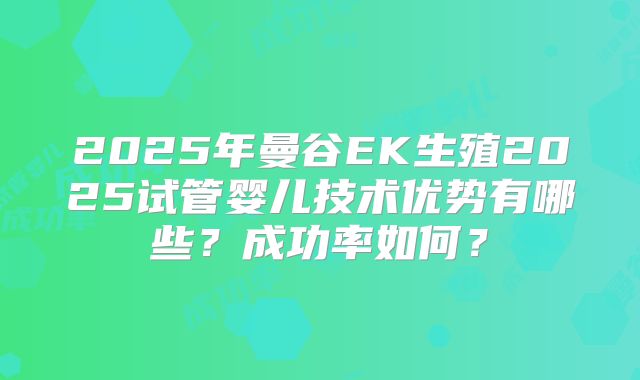 2025年曼谷EK生殖2025试管婴儿技术优势有哪些?成功率如何?