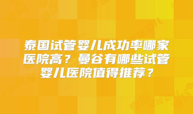 泰国试管婴儿成功率哪家医院高？曼谷有哪些试管婴儿医院值得推荐？