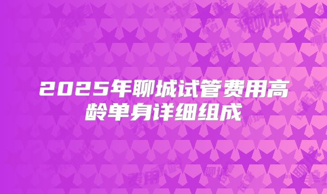 2025年聊城试管费用高龄单身详细组成