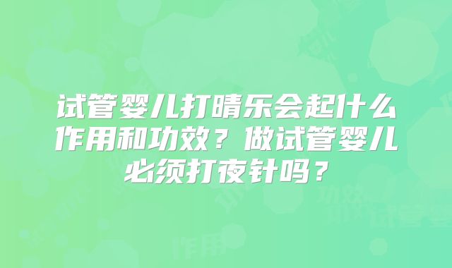 试管婴儿打晴乐会起什么作用和功效?做试管婴儿必须打夜针吗?