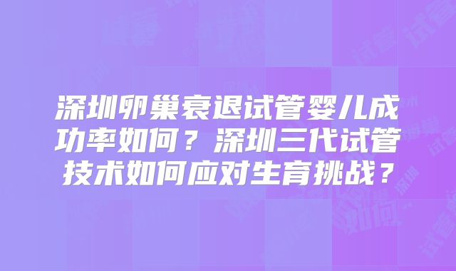 深圳卵巢衰退试管婴儿成功率如何?深圳三代试管技术如何应对生育挑战?