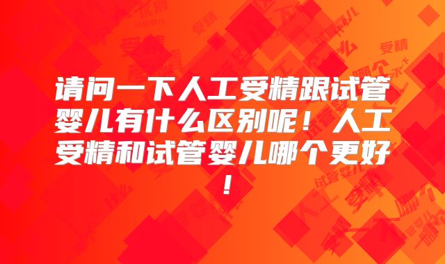 请问一下人工受精跟试管婴儿有什么区别呢！人工受精和试管婴儿哪个更好！