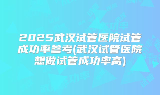 2025武汉试管医院试管成功率参考(武汉试管医院想做试管成功率高)