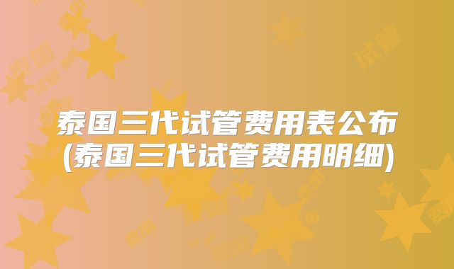 泰国三代试管费用表公布(泰国三代试管费用明细)