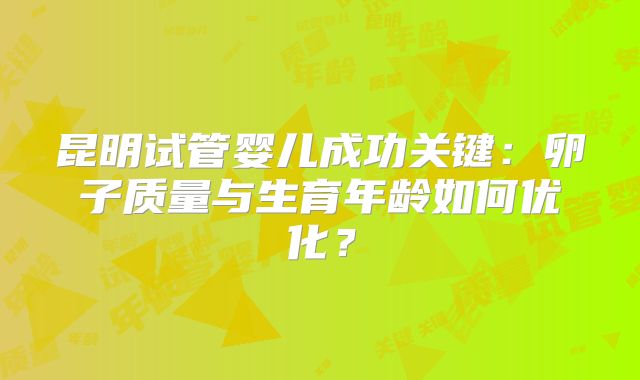 昆明试管婴儿成功关键：卵子质量与生育年龄如何优化？