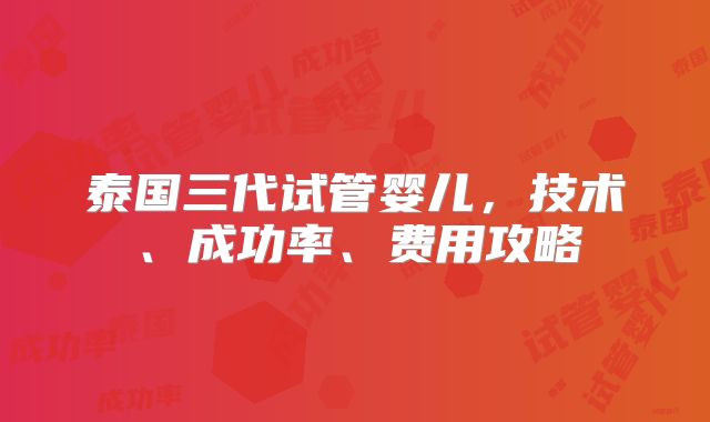 泰国三代试管婴儿,技术、成功率、费用攻略