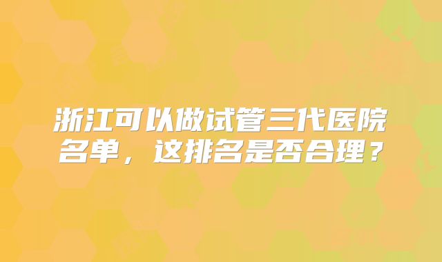 浙江可以做试管三代医院名单,这排名是否合理?