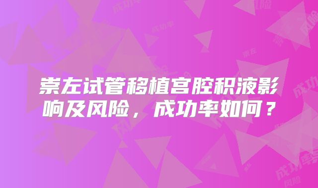 崇左试管移植宫腔积液影响及风险,成功率如何?