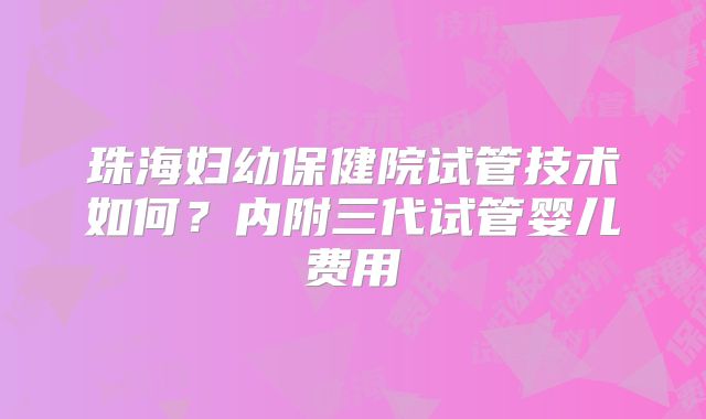 珠海妇幼保健院试管技术如何?内附三代试管婴儿费用