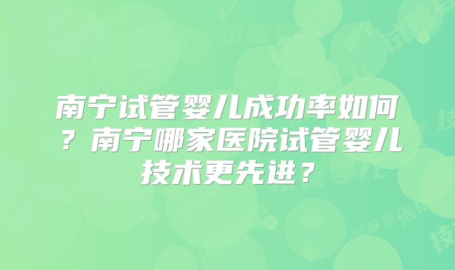 南宁试管婴儿成功率如何？南宁哪家医院试管婴儿技术更先进？