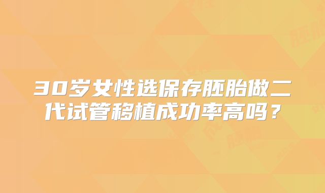 30岁女性选保存胚胎做二代试管移植成功率高吗?