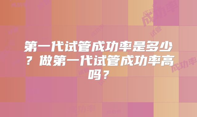 第一代试管成功率是多少？做第一代试管成功率高吗？