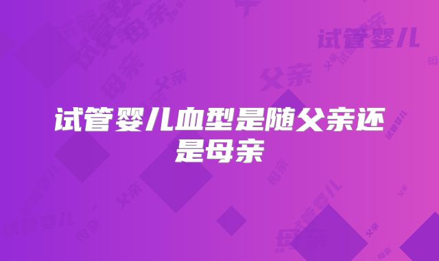 试管婴儿血型是随父亲还是母亲
