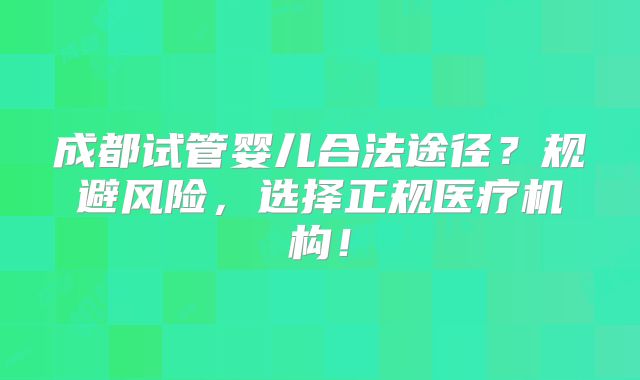 成都试管婴儿合法途径?规避风险,选择正规医疗机构!