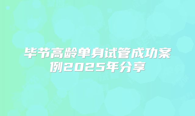 毕节高龄单身试管成功案例2025年分享