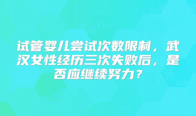 试管婴儿尝试次数限制，武汉女性经历三次失败后，是否应继续努力？