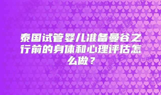 泰国试管婴儿准备曼谷之行前的身体和心理评估怎么做?