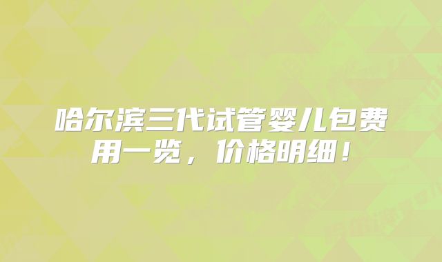 哈尔滨三代试管婴儿包费用一览,价格明细!