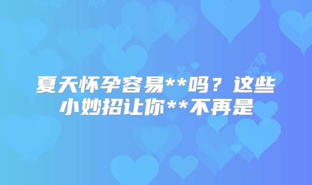 夏天怀孕容易**吗?这些小妙招让你**不再是