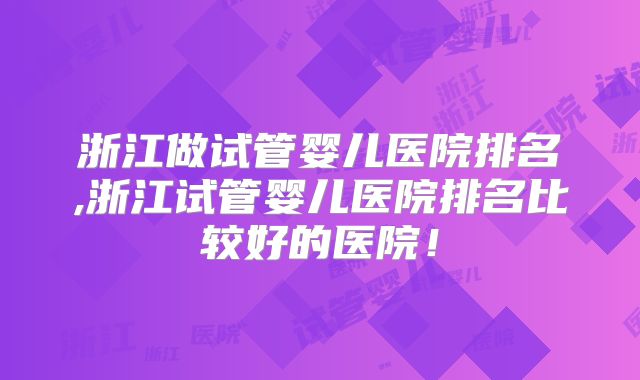 浙江做试管婴儿医院排名,浙江试管婴儿医院排名比较好的医院!