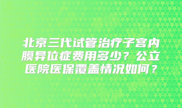 北京三代试管治疗子宫内膜异位症费用多少?公立医院医保覆盖情况如何?