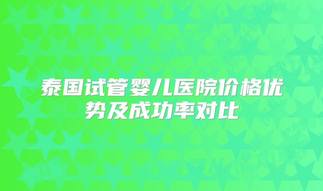 泰国试管婴儿医院价格优势及成功率对比