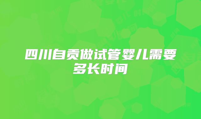 四川自贡做试管婴儿需要多长时间