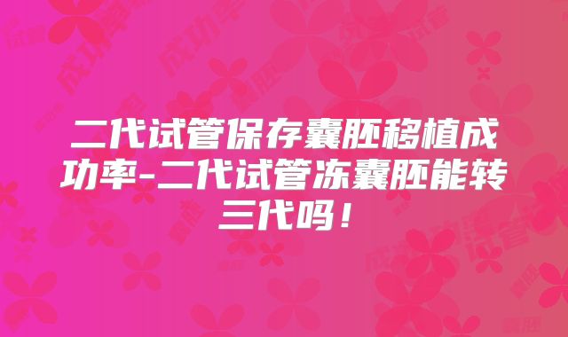 二代试管保存囊胚移植成功率-二代试管冻囊胚能转三代吗!