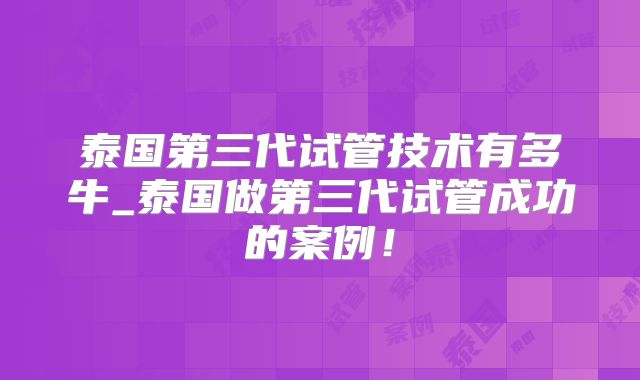 泰国第三代试管技术有多牛_泰国做第三代试管成功的案例！