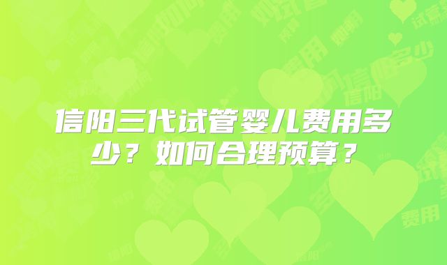 信阳三代试管婴儿费用多少？如何合理预算？