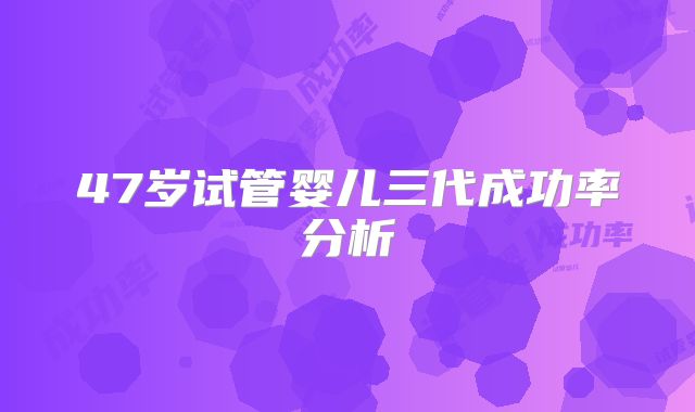 47岁试管婴儿三代成功率分析