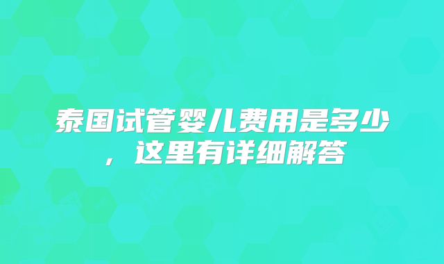 泰国试管婴儿费用是多少,这里有详细解答