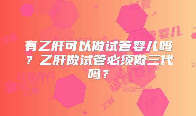 有乙肝可以做试管婴儿吗?乙肝做试管必须做三代吗?