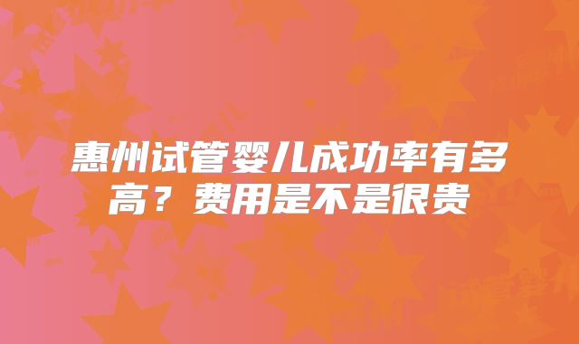 惠州试管婴儿成功率有多高?费用是不是很贵