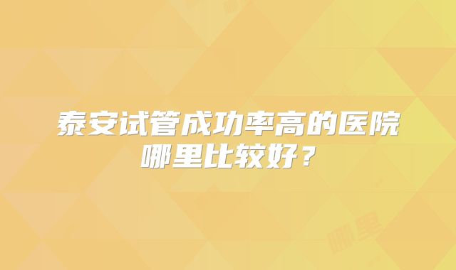 泰安试管成功率高的医院哪里比较好？
