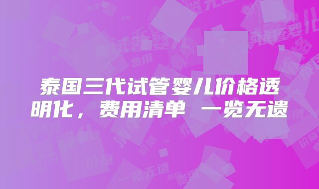 泰国三代试管婴儿价格透明化,费用清单 一览无遗