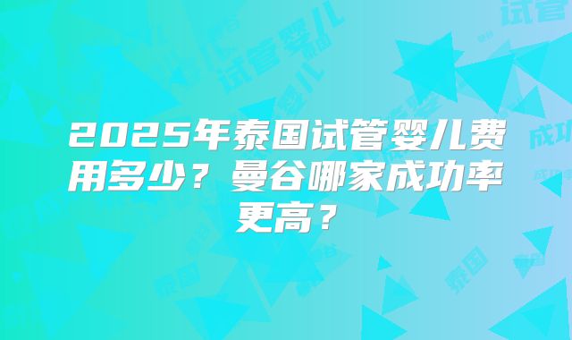 2025年泰国试管婴儿费用多少?曼谷哪家成功率更高?