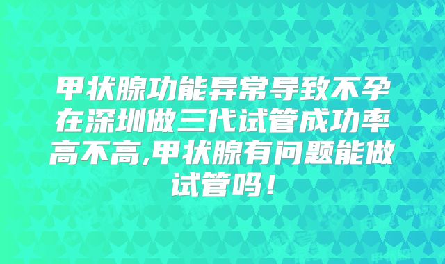 甲状腺功能异常导致不孕在深圳做三代试管成功率高不高,甲状腺有问题能做试管吗！